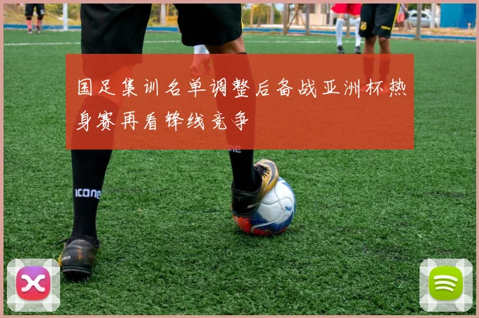 国足集训名单调整后备战亚洲杯热身赛再看锋线竞争