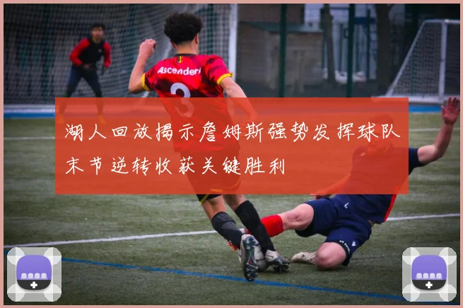 湖人回放揭示詹姆斯强势发挥球队末节逆转收获关键胜利