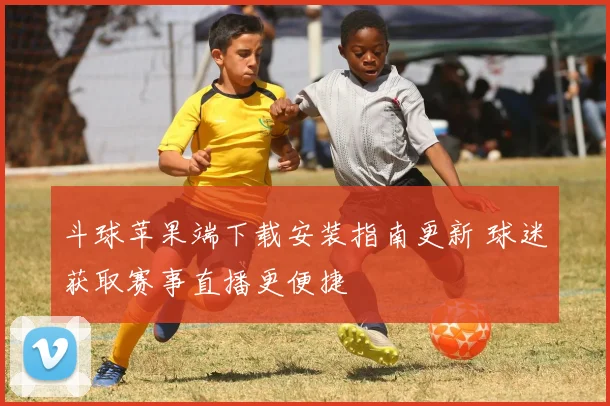 斗球苹果端下载安装指南更新 球迷获取赛事直播更便捷
