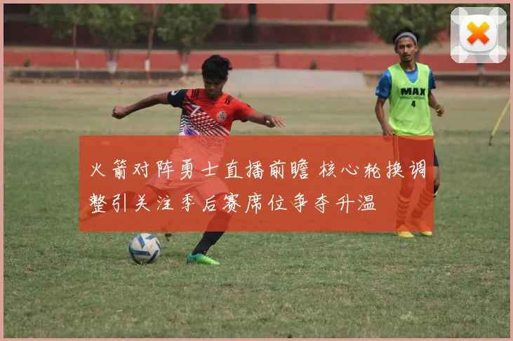 火箭对阵勇士直播前瞻 核心轮换调整引关注季后赛席位争夺升温