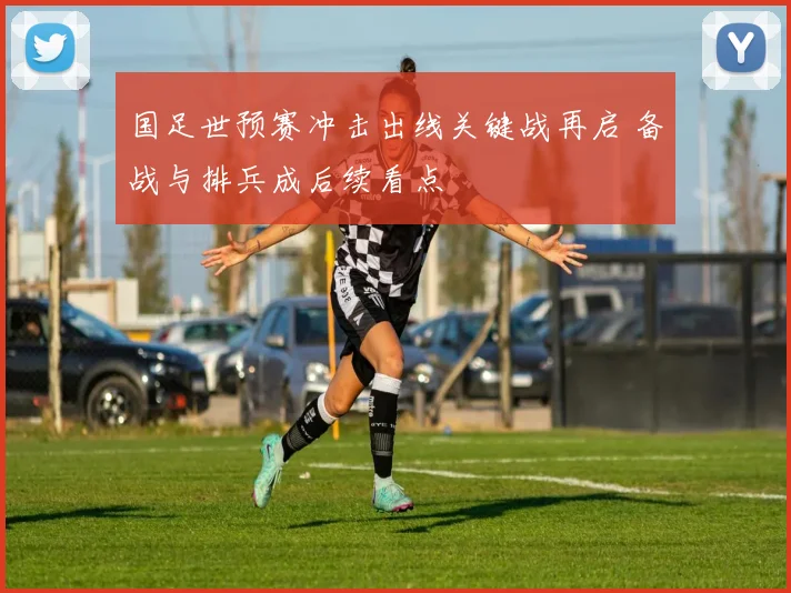 国足世预赛冲击出线关键战再启 备战与排兵成后续看点