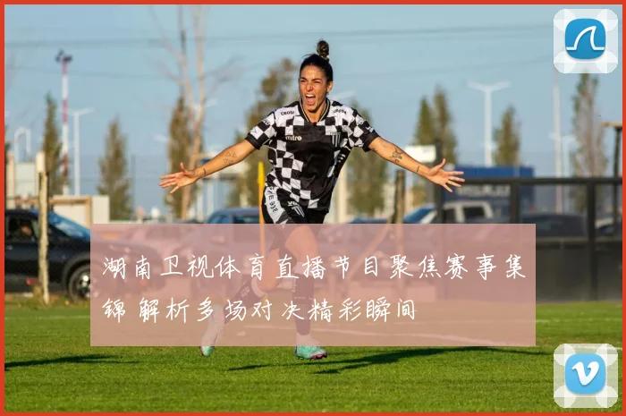 湖南卫视体育直播节目聚焦赛事集锦 解析多场对决精彩瞬间