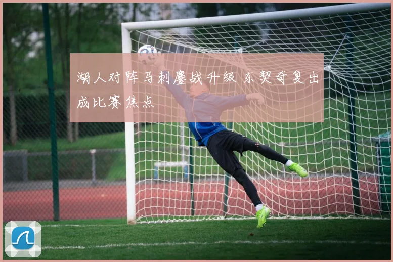 湖人对阵马刺鏖战升级 东契奇复出成比赛焦点