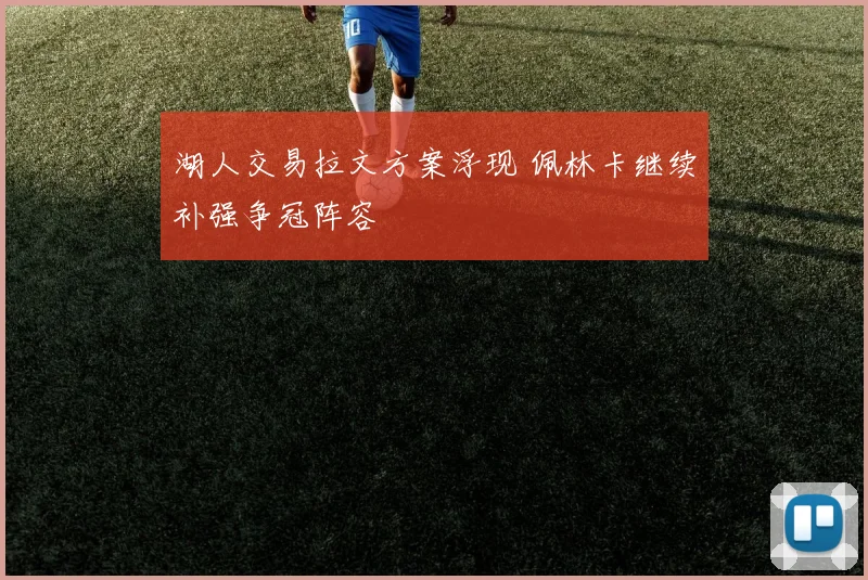 湖人交易拉文方案浮现 佩林卡继续补强争冠阵容