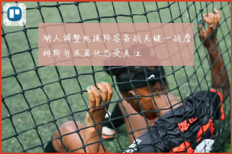 湖人调整轮换阵容备战关键一战詹姆斯与浓眉状态受关注